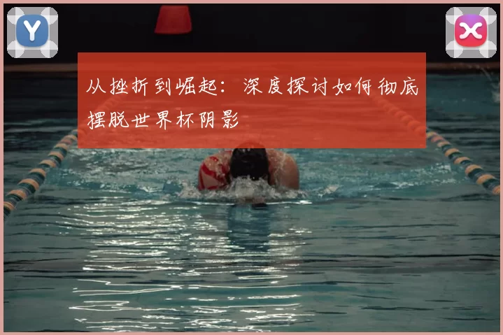 从挫折到崛起：深度探讨如何彻底摆脱世界杯阴影