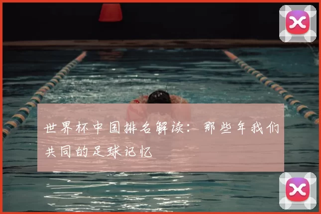 世界杯中国排名解读:那些年我们共同的足球记忆