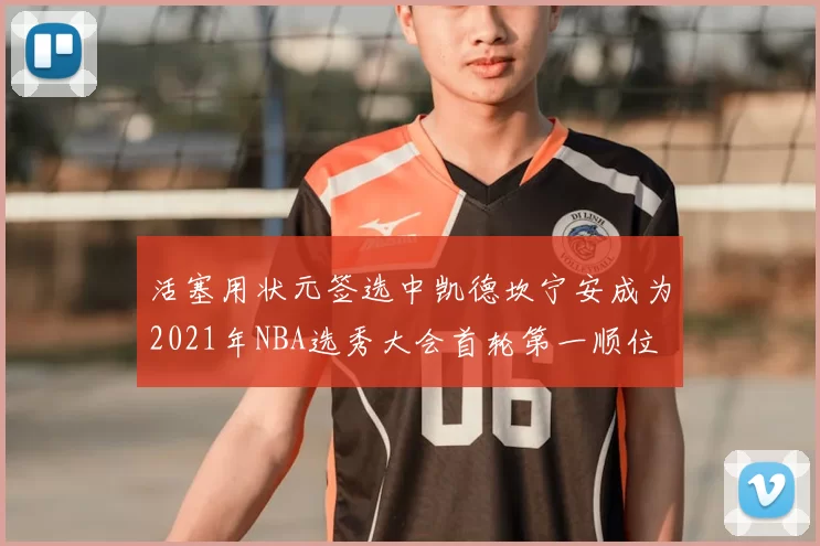 活塞用状元签选中凯德坎宁安成为2021年NBA选秀大会首轮第一顺位