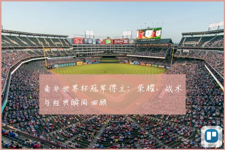 南非世界杯冠军得主:荣耀、战术与经典瞬间回顾