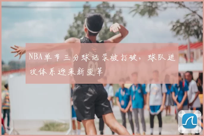 NBA单节三分球记录被打破，球队进攻体系迎来新变革