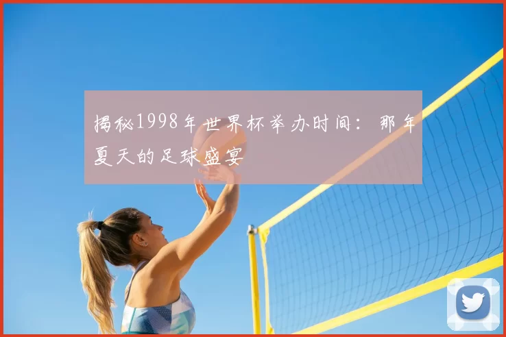 揭秘1998年世界杯举办时间：那年夏天的足球盛宴