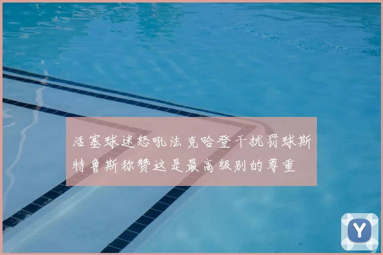 活塞球迷怒吼法克哈登干扰罚球斯特鲁斯称赞这是最高级别的尊重