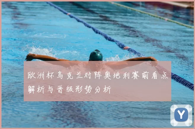 欧洲杯乌克兰对阵奥地利赛前看点解析与晋级形势分析