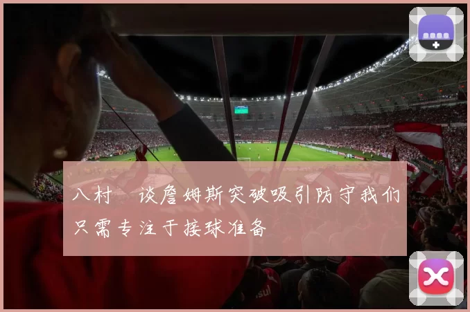 八村塁谈詹姆斯突破吸引防守我们只需专注于接球准备