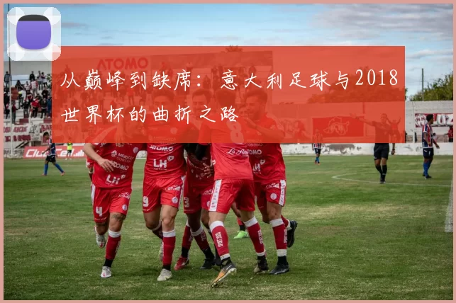 从巅峰到缺席:意大利足球与2018世界杯的曲折之路
