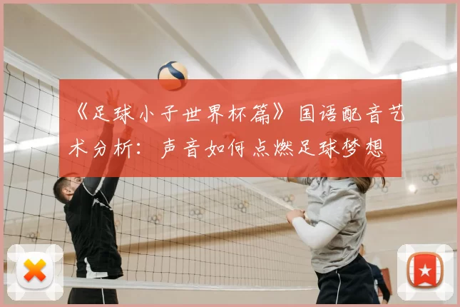 《足球小子世界杯篇》国语配音艺术分析：声音如何点燃足球梦想