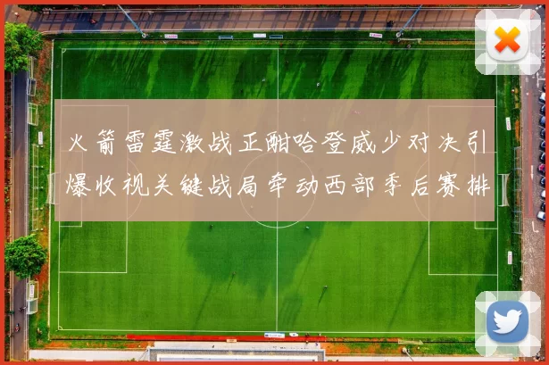 火箭雷霆激战正酣哈登威少对决引爆收视关键战局牵动西部季后赛排名