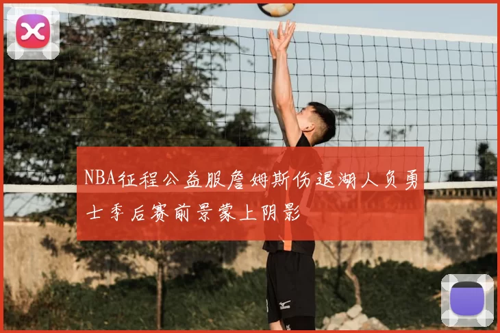 NBA征程公益服詹姆斯伤退湖人负勇士季后赛前景蒙上阴影