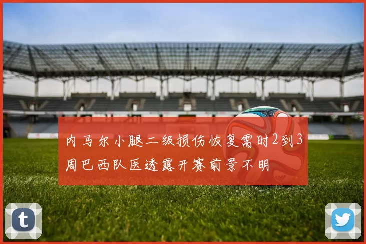 内马尔小腿二级损伤恢复需时2到3周巴西队医透露开赛前景不明