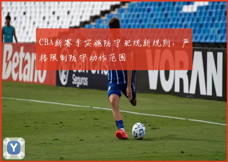CBA新赛季实施防守犯规新规则，严格限制防守动作范围