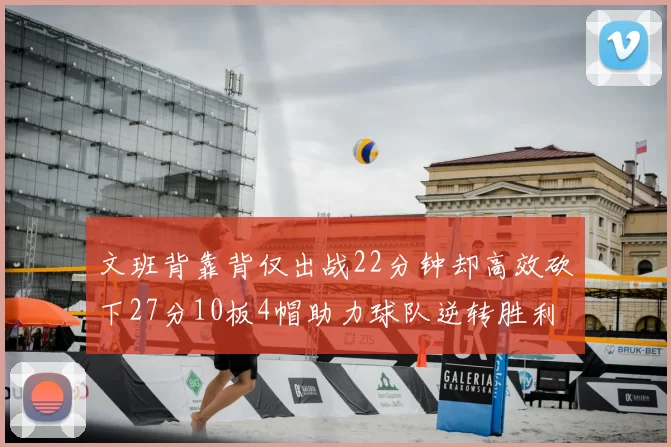 文班背靠背仅出战22分钟却高效砍下27分10板4帽助力球队逆转胜利