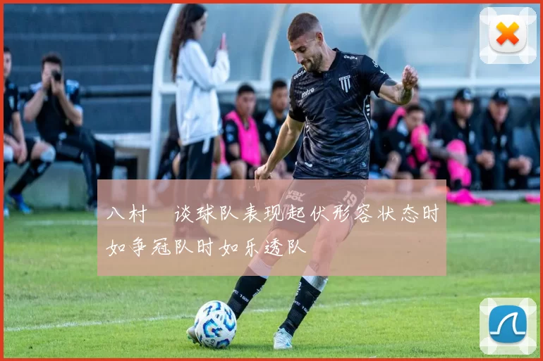 八村塁谈球队表现起伏形容状态时如争冠队时如乐透队