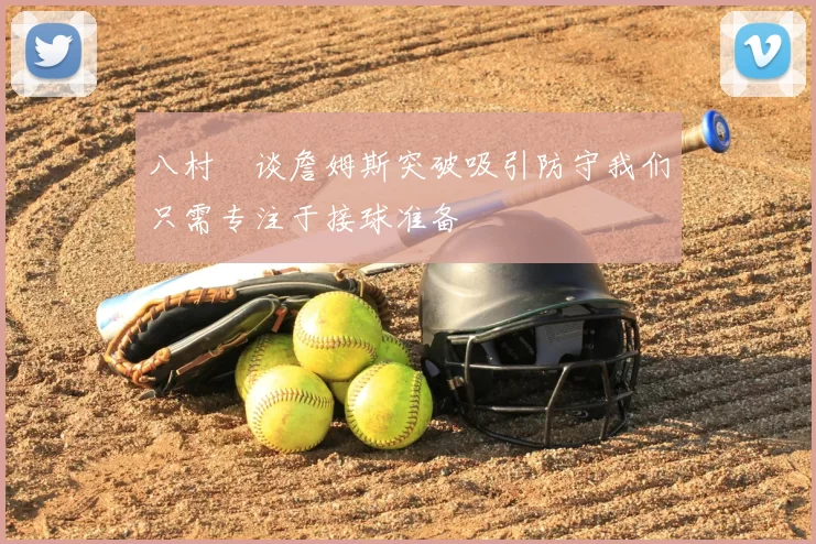 八村塁谈詹姆斯突破吸引防守我们只需专注于接球准备