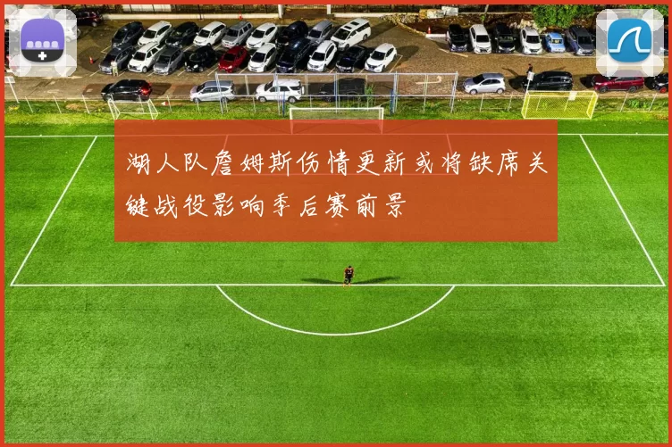 湖人队詹姆斯伤情更新或将缺席关键战役影响季后赛前景