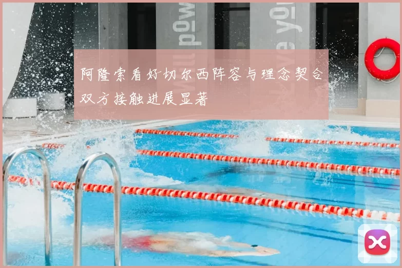 阿隆索看好切尔西阵容与理念契合双方接触进展显著