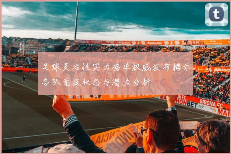 足球灵活性实力榜单权威发布揭示各队竞技状态与潜力分析