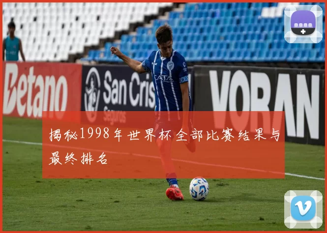 揭秘1998年世界杯全部比赛结果与最终排名