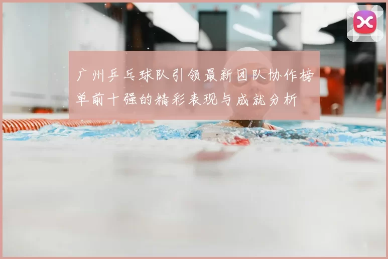 广州乒乓球队引领最新团队协作榜单前十强的精彩表现与成就分析
