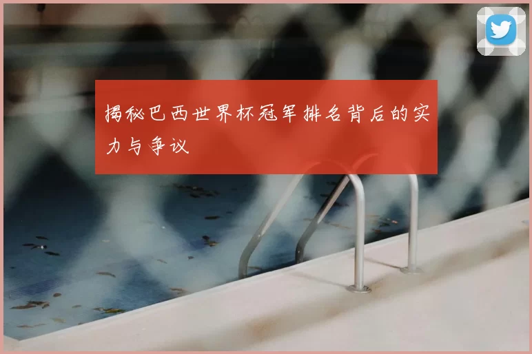 揭秘巴西世界杯冠军排名背后的实力与争议