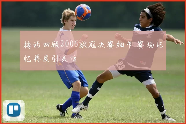 梅西回顾2006欧冠决赛细节 赛场记忆再度引关注