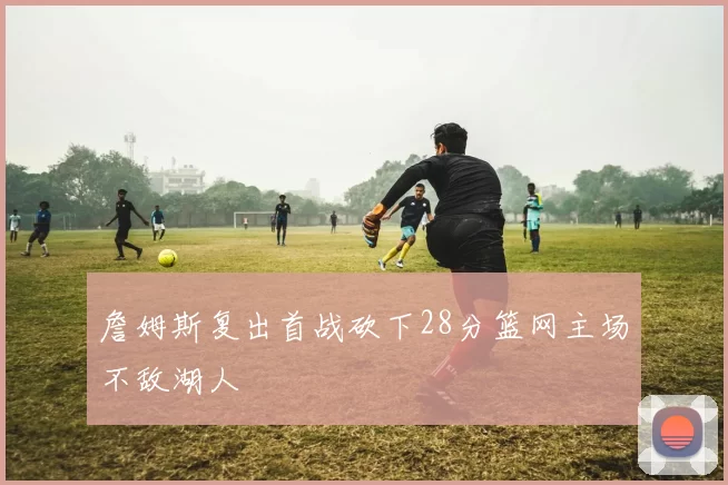 詹姆斯复出首战砍下28分篮网主场不敌湖人