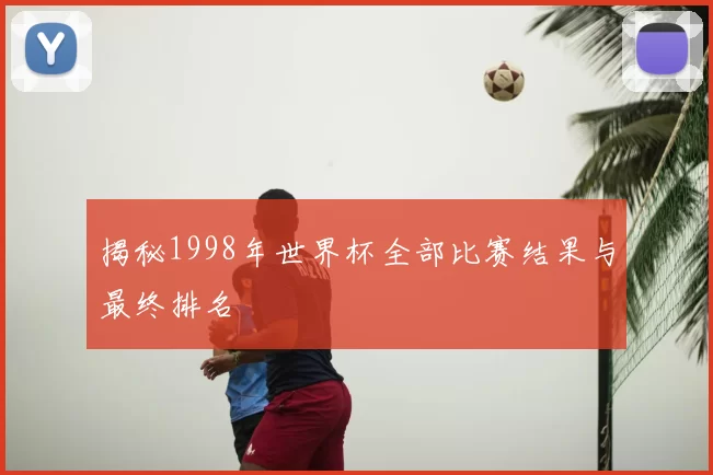揭秘1998年世界杯全部比赛结果与最终排名