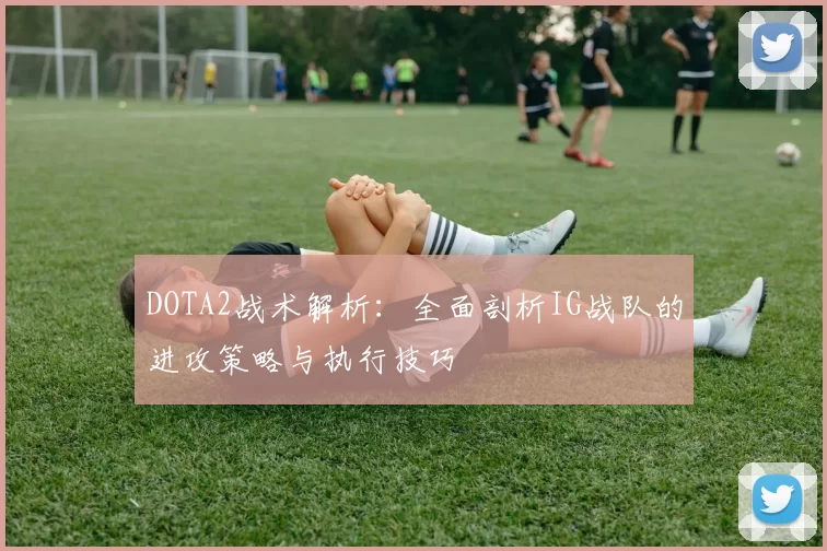 DOTA2战术解析:全面剖析IG战队的进攻策略与执行技巧